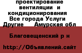 проектирование вентиляции  и кондиционирования - Все города Услуги » Другие   . Амурская обл.,Благовещенский р-н